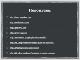 Resources:
http://tools.pingdom.com
http://loadimpact.com
http://gtmetrix.com
http://crazyegg.com
http://wordpress.org/plugins/wp-smushit/
http://kb.siteground.com/enable-gzip-via-htaccess/
http://checkgzipcompression.com
http://kb.siteground.com/leverage-browser-caching/

 