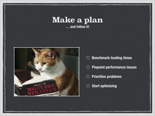 Make a plan
… and follow it!

Benchmark loading times
Pinpoint performance issues
Prioritise problems
Start optimizing

 