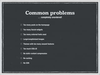 Common problems
… completely unordered!
Too many posts on the homepage
Too many Social widgets
Too many external fonts used
Large/unoptimized Images
Themes with too many unused features
Too much CSS/JS
No static content compression
No caching
No CDN

 