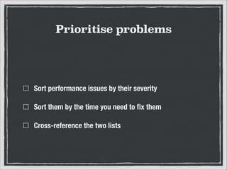 Prioritise problems

Sort performance issues by their severity
Sort them by the time you need to ﬁx them
Cross-reference the two lists

 