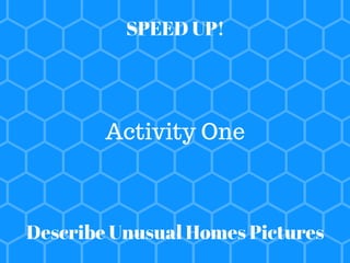 SPEED UP!
Activity One
Describe Unusual Homes Pictures
 