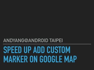 SPEED UP ADD CUSTOM
MARKER ON GOOGLE MAP
ANDYANG@ANDROID TAIPEI
 