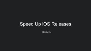 Keqiu Hu
Speed Up iOS Releases
 