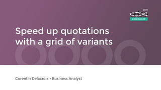 Speed up quotations
with a grid of variants
Corentin Delacroix • Business Analyst
EXPERIENCE
2019
 