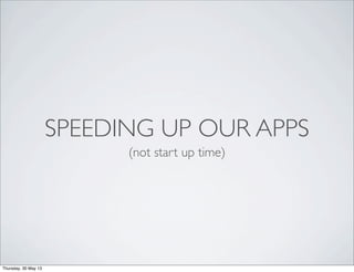 SPEEDING UP OUR APPS
(not start up time)
Thursday, 30 May 13
 