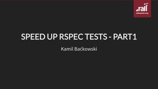 SPEED UP RSPEC TESTS - PART1
Kamil Baćkowski
 