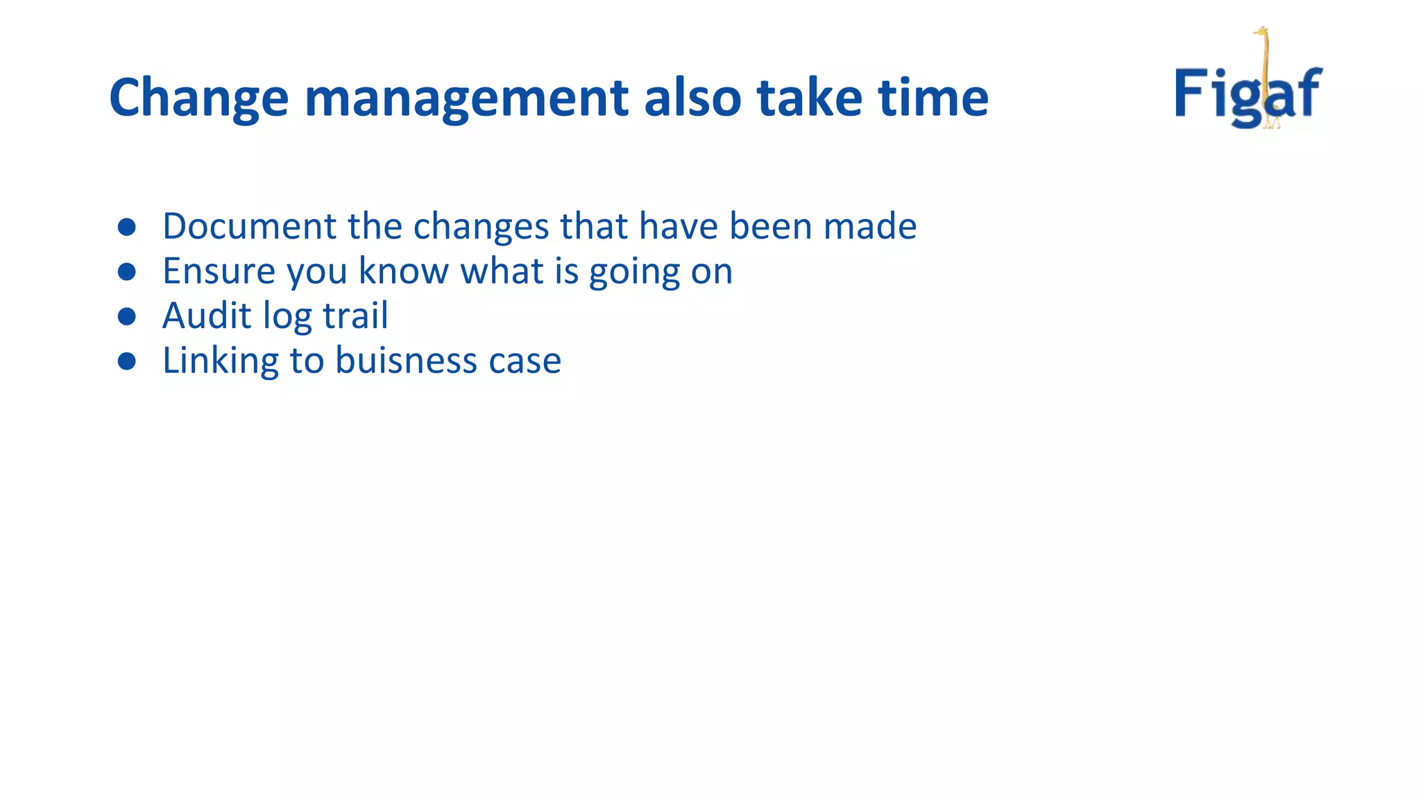 Change management also take time
● Document the changes that have been made
● Ensure you know what is going on
● Audit log trail
● Linking to buisness case
 