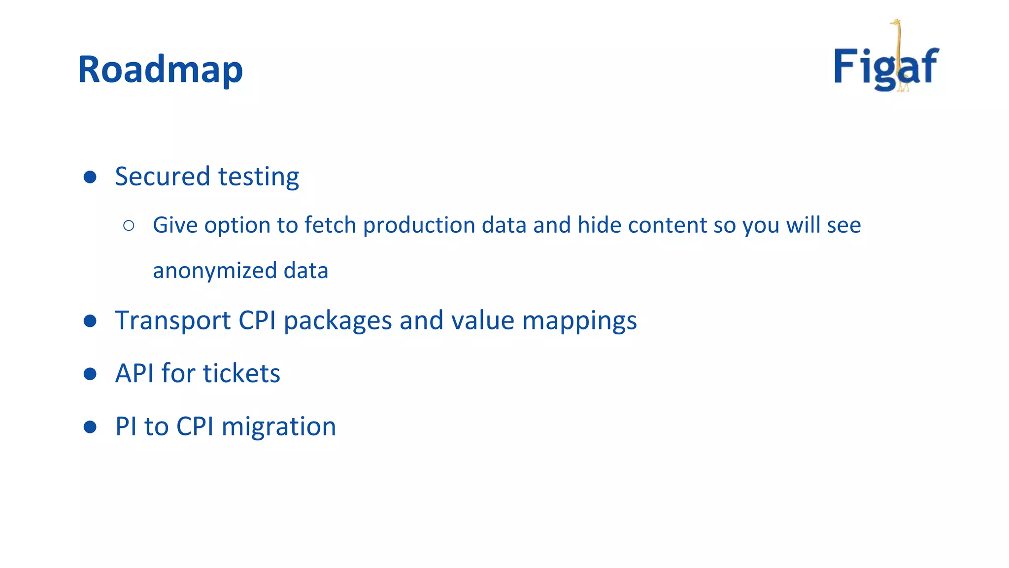 ● Secured testing
○ Give option to fetch production data and hide content so you will see
anonymized data
● Transport CPI packages and value mappings
● API for tickets
● PI to CPI migration
Roadmap
 