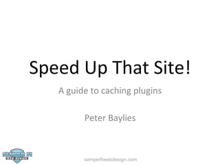 Speed	
  Up	
  That	
  Site!	
  
A	
  guide	
  to	
  caching	
  plugins	
  
	
  	
  
Peter	
  Baylies	
  

semperfiwebdesign.com

 