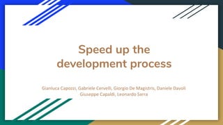 Speed up the
development process
Gianluca Capozzi, Gabriele Cervelli, Giorgio De Magistris, Daniele Davoli
Giuseppe Capaldi, Leonardo Sarra
 