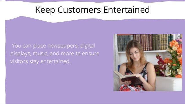 Keep Customers Entertained
You can place newspapers, digital
displays, music, and more to ensure
visitors stay entertained.
 