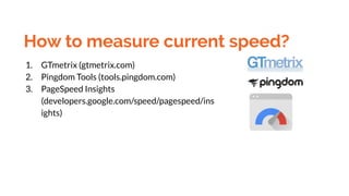 How to measure current speed?
1. GTmetrix (gtmetrix.com)
2. Pingdom Tools (tools.pingdom.com)
3. PageSpeed Insights
(developers.google.com/speed/pagespeed/ins
ights)
 
