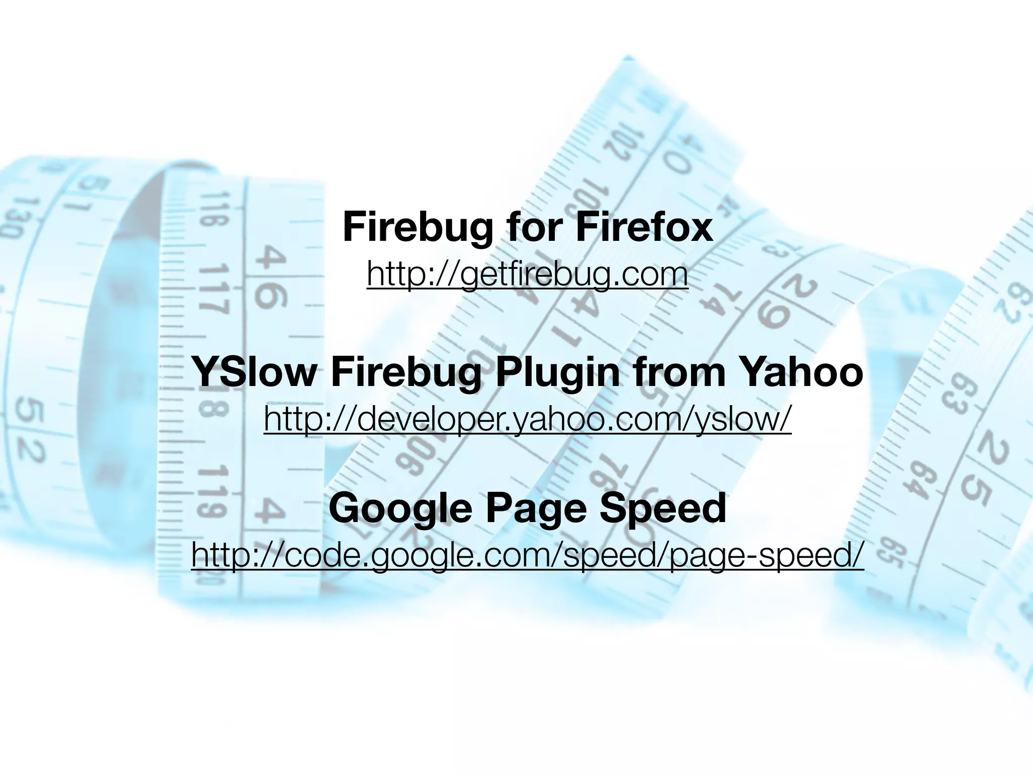 Firebug for Firefox
          http://getﬁrebug.com

YSlow Firebug Plugin from Yahoo
    http://developer.yahoo.com/yslow/

        Google Page Speed
http://code.google.com/speed/page-speed/
 