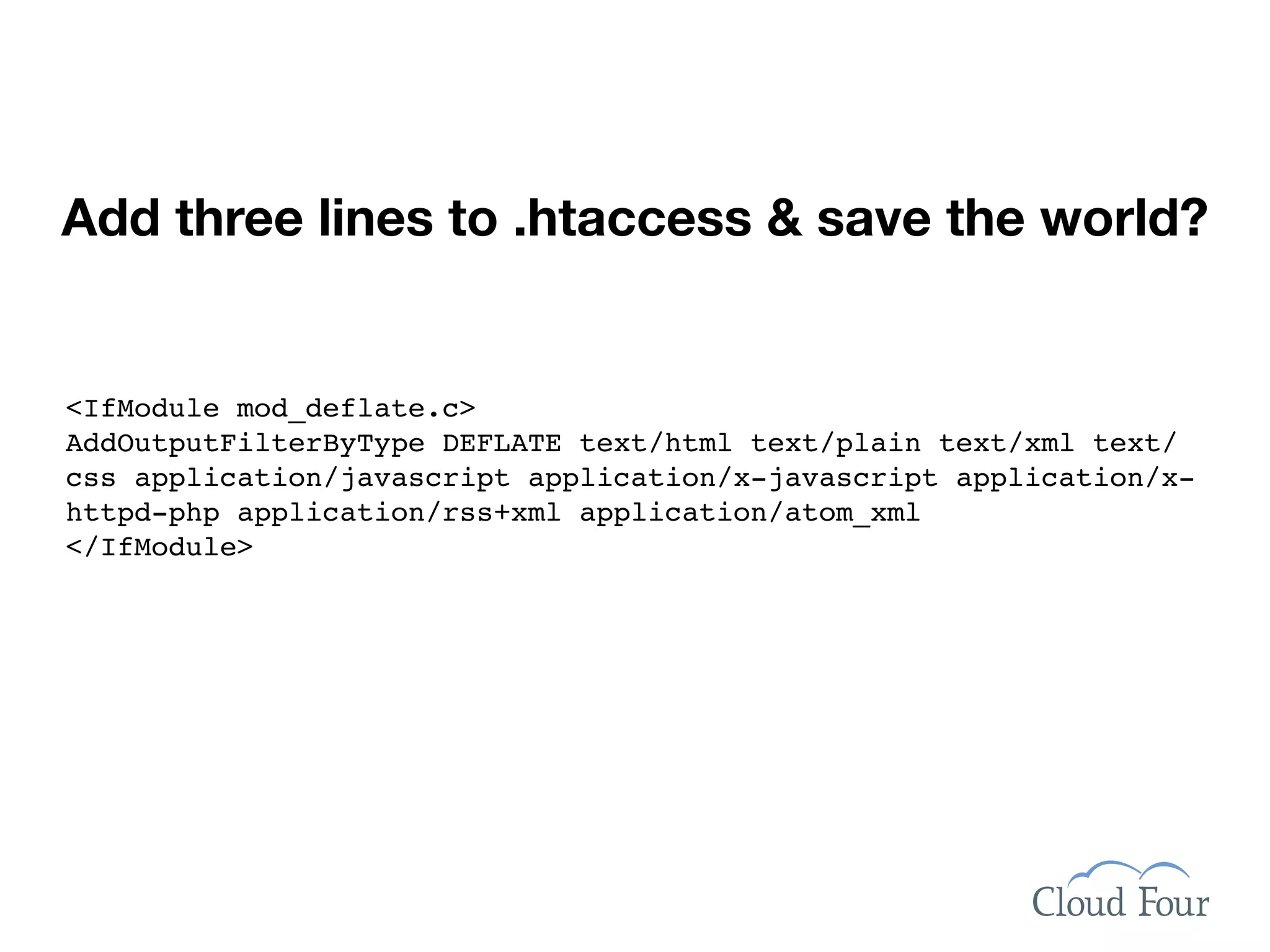 Add three lines to .htaccess & save the world?


<IfModule mod_deflate.c>
AddOutputFilterByType DEFLATE text/html text/plain text/xml text/
css application/javascript application/x-javascript application/x-
httpd-php application/rss+xml application/atom_xml
</IfModule>
 