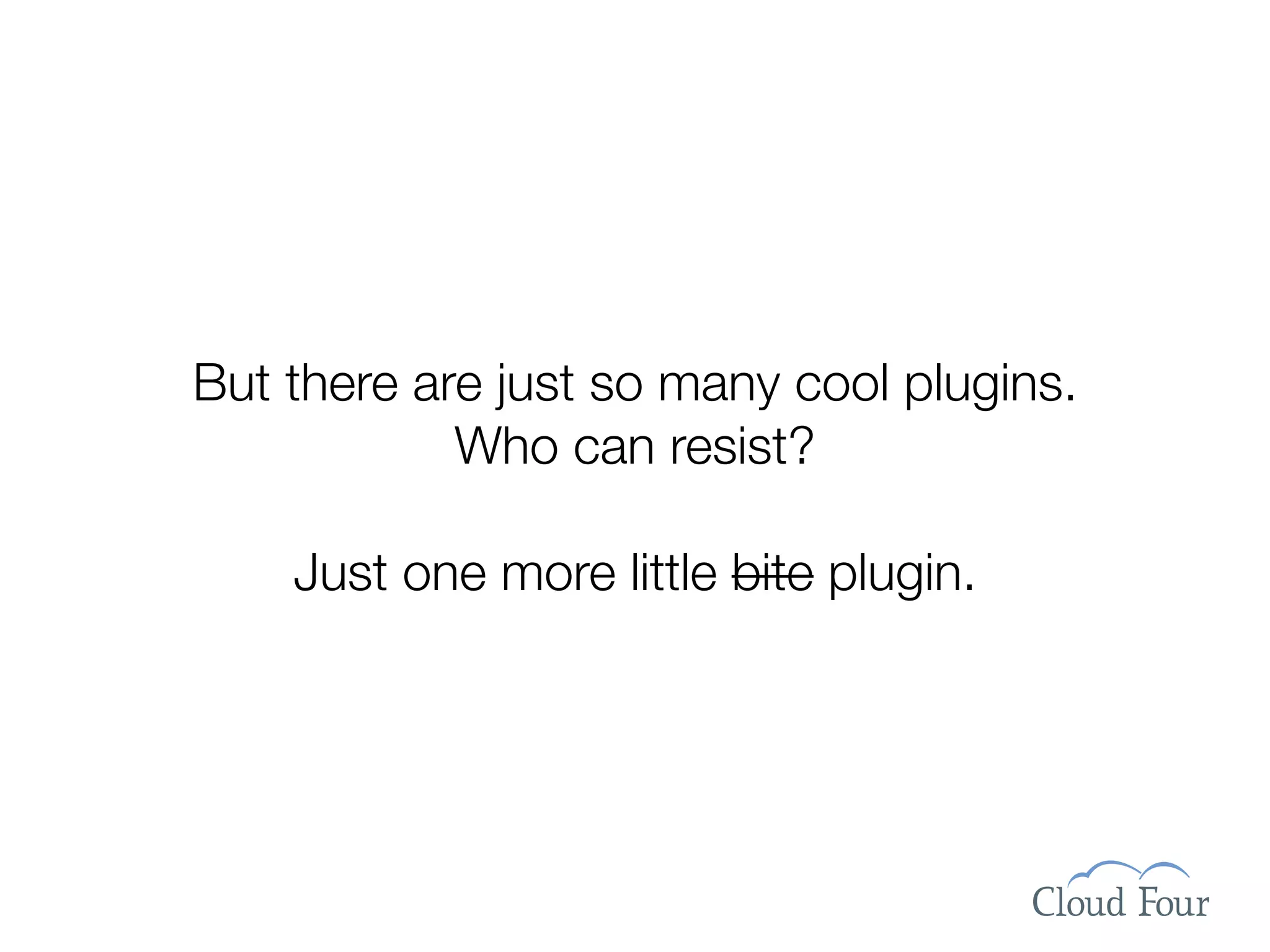 But there are just so many cool plugins.
            Who can resist?

    Just one more little bite plugin.
 