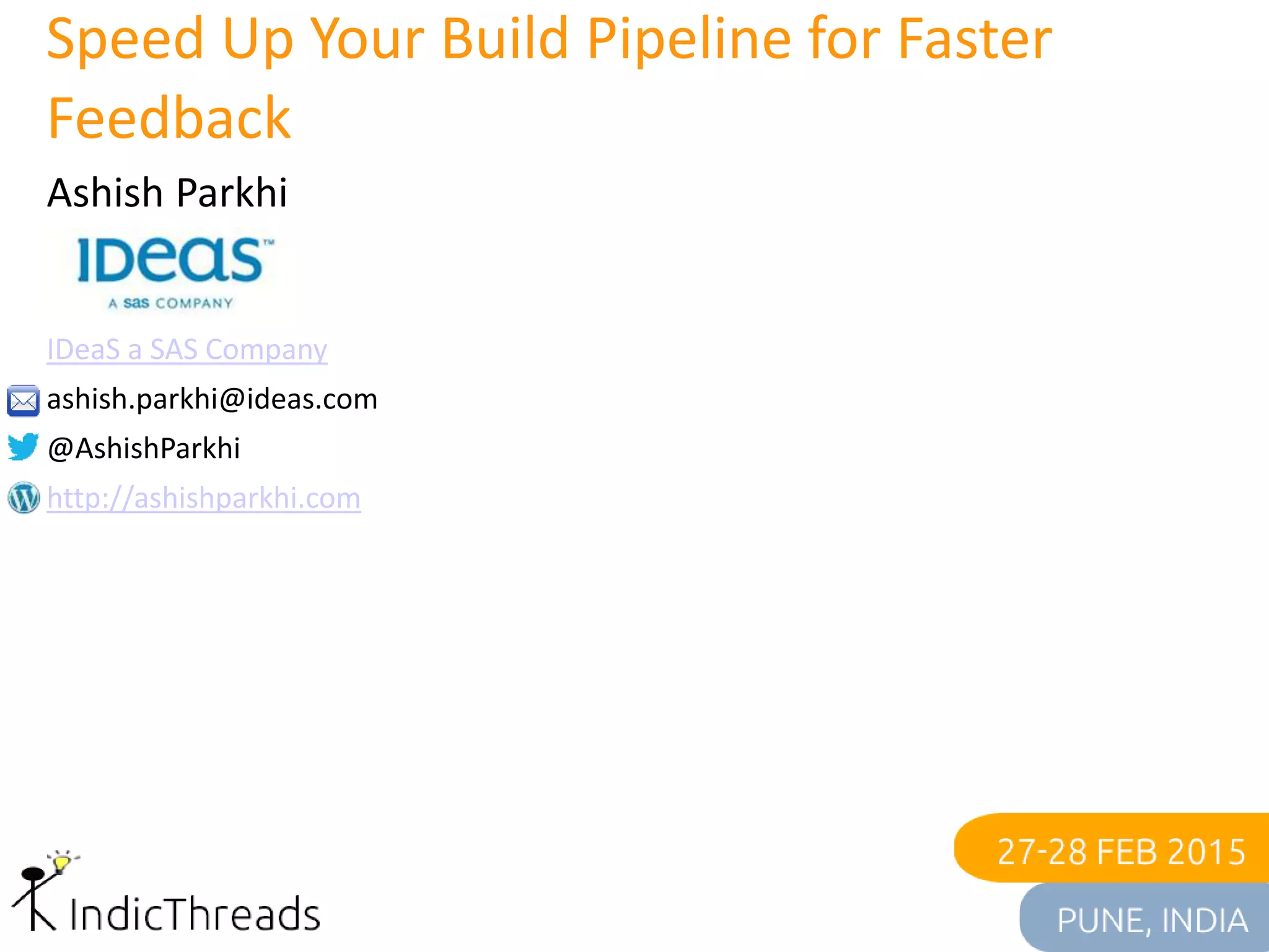 Speed Up Your Build Pipeline for Faster
Feedback
Ashish Parkhi
IDeaS a SAS Company
ashish.parkhi@ideas.com
@AshishParkhi
http://ashishparkhi.com
 