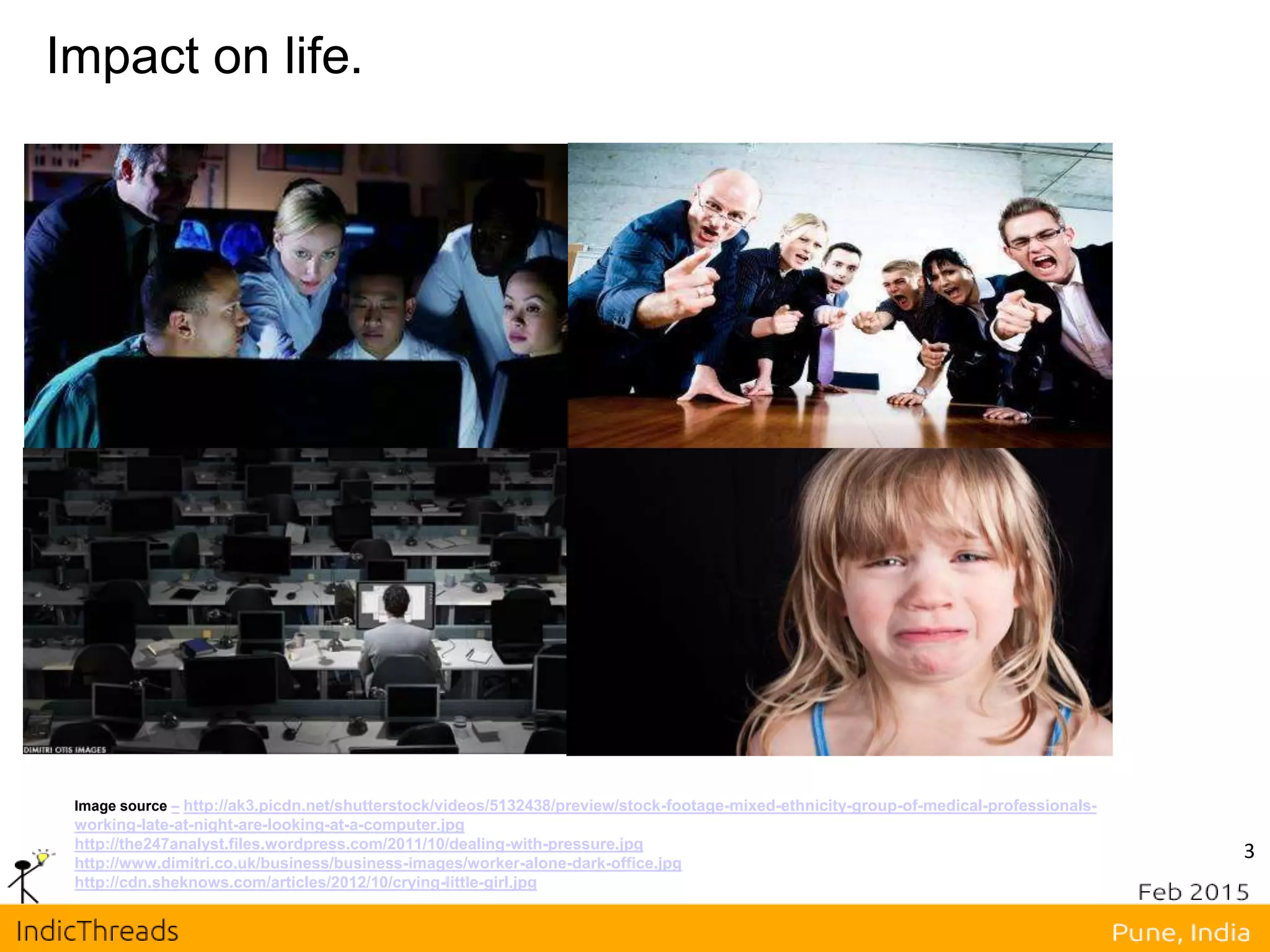 3
Impact on life.
Image source – http://ak3.picdn.net/shutterstock/videos/5132438/preview/stock-footage-mixed-ethnicity-group-of-medical-professionals-
working-late-at-night-are-looking-at-a-computer.jpg
http://the247analyst.files.wordpress.com/2011/10/dealing-with-pressure.jpg
http://www.dimitri.co.uk/business/business-images/worker-alone-dark-office.jpg
http://cdn.sheknows.com/articles/2012/10/crying-little-girl.jpg
 