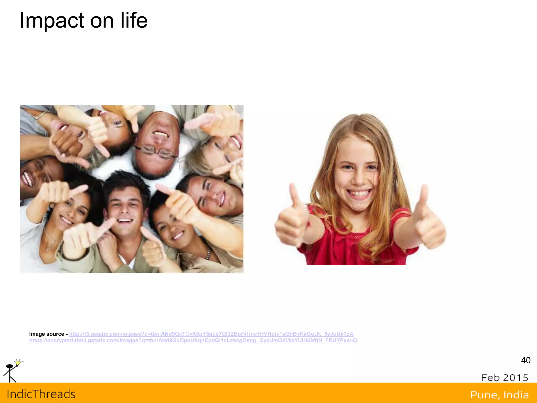 Impact on life
Image source - http://t3.gstatic.com/images?q=tbn:ANd9GcTCvK8pY5qcp7Gl3ZBjxN1mc1HVHdiy1sQhByKeGgUk_5eJuUk7cA
https://encrypted-tbn3.gstatic.com/images?q=tbn:ANd9GcQpoUXqhEpdGl1cLzn4gQsng_GyxUmOKWxYUH6GfrjN_FRUYPxw-Q
40
 