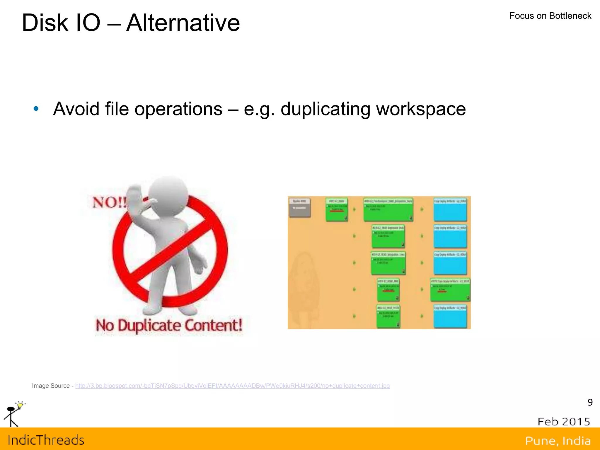 9
Disk IO – Alternative Focus on Bottleneck
• Avoid file operations – e.g. duplicating workspace
Image Source - http://3.bp.blogspot.com/-bqTjSN7pSpg/UbqyjVojEFI/AAAAAAAADBw/PWe0kiuRHJ4/s200/no+duplicate+content.jpg
 