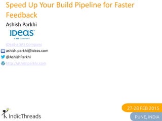 Speed Up Your Build Pipeline for Faster
Feedback
Ashish Parkhi
IDeaS a SAS Company
ashish.parkhi@ideas.com
@AshishParkhi
http://ashishparkhi.com
 