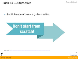 10
Disk IO – Alternative Focus on Bottleneck
• Avoid file operations – e.g. Jar creation.
Image Source - http://i1.wp.com/blog.quoteroller.com/wp-content/uploads/2013/04/Dont-start-from-scratch.png?resize=800%2C264
 