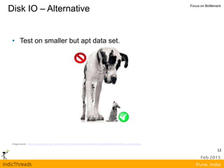 12
Disk IO – Alternative Focus on Bottleneck
• Test on smaller but apt data set.
Image source - http://4.bp.blogspot.com/_4hvqisoH9CE/TSZIs7eiSAI/AAAAAAAAA7E/vanj6bGD8XQ/s1600/big-vs-small-left.jpg
 