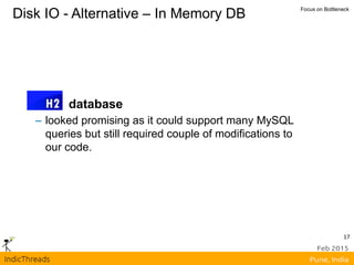 17
Disk IO - Alternative – In Memory DB Focus on Bottleneck
database
– looked promising as it could support many MySQL
queries but still required couple of modifications to
our code.
 