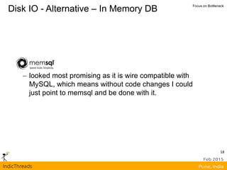 18
Disk IO - Alternative – In Memory DB Focus on Bottleneck
– looked most promising as it is wire compatible with
MySQL, which means without code changes I could
just point to memsql and be done with it.
 