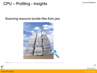 CPU – Profiling - Insights Focus on Bottleneck
Image source - https://encrypted-tbn1.gstatic.com/images?q=tbn:ANd9GcQde6NeSrbuv40CIhKtFa1OuIQXf7F7esMJKp1Ie7zmH2t29l6Z
Scanning resource bundle files from jars.
25
 