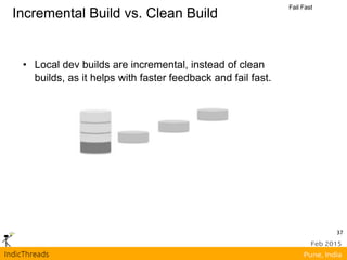 Incremental Build vs. Clean Build
Fail Fast
• Local dev builds are incremental, instead of clean
builds, as it helps with faster feedback and fail fast.
37
 