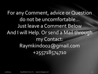 For any Comment, advice or Question 
do not be uncomfortable... 
Just leave a Comment Below 
And I will Help. Or send a Mail through 
my Contact: 
Raymkindo02@gmail.com 
+255718574710 
