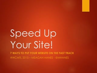 Speed Up
Your Site!
7 WAYS TO PUT YOUR WEBSITE ON THE FAST TRACK
#WCMTL 2015 – MEAGAN HANES - @MHANES
 