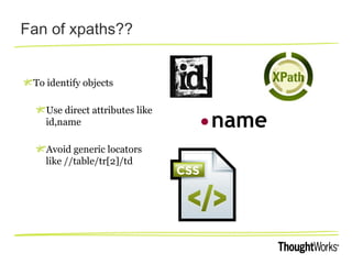 Fan of xpaths??
To identify objects
Use direct attributes like
id,name
Avoid generic locators
like //table/tr[2]/td
 