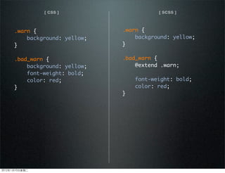 [ CSS ] [ SCSS ]
.warn {
background: yellow;
}
.bad_warn {
@extend .warn;
font-weight: bold;
color: red;
}
.warn {
background: yellow;
}
.bad_warn {
background: yellow;
font-weight: bold;
color: red;
}
2012110ڶ
 