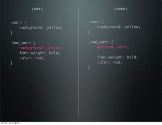 [ CSS ] [ SCSS ]
.warn {
background: yellow;
}
.bad_warn {
@extend .warn;
font-weight: bold;
color: red;
}
.warn {
background: yellow;
}
.bad_warn {
background: yellow;
font-weight: bold;
color: red;
}
2012110ڶ
 