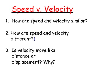 Speed v. Velocity
1. How are speed and velocity similar?
2. How are speed and velocity
different?)
3. Is velocity more like
distance or
displacement? Why?
 