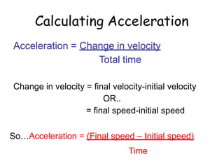 Calculating Acceleration
Acceleration = Change in velocity
Total time
Change in velocity = final velocity-initial velocity
OR..
= final speed-initial speed
So…Acceleration = (Final speed – Initial speed)
Time
 