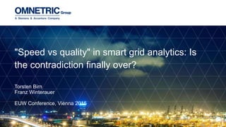 Torsten Birn
Franz Winterauer
EUW Conference, Vienna 2015
"Speed vs quality" in smart grid analytics: Is
the contradiction finally over?
 