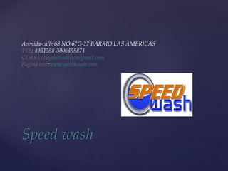 Speed wash
Avenida-calle 68 NO.67G-27 BARRIO LAS AMERICAS
TEL: 4951358-3006455871
CORREO:speedwash10@gmail.com
Pagina web:www.speedwash.com
 