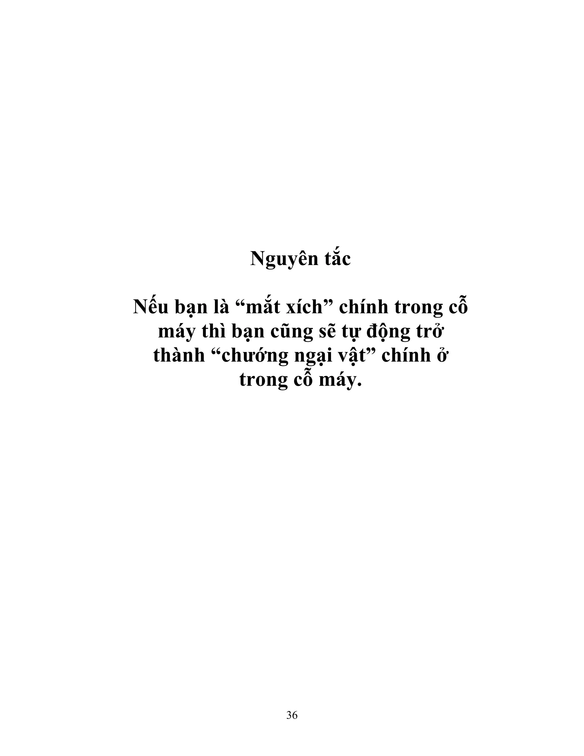 36
Nguyên tắc
Nếu bạn là “mắt xích” chính trong cỗ
máy thì bạn cũng sẽ tự động trở
thành “chướng ngại vật” chính ở
trong cỗ máy.
 