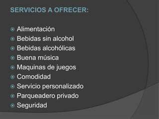 SERVICIOS A OFRECER:AlimentaciónBebidas sin alcoholBebidas alcohólicasBuena músicaMaquinas de juegosComodidadServicio personalizadoParqueadero privadoSeguridad