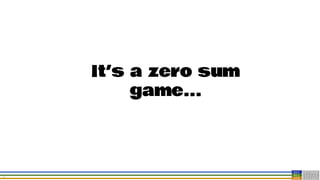 14
It’s a zero sum
game...
 