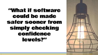 15
“What if software
could be made
safer sooner from
simply checking
confidence
levels?”
 