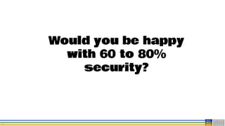 28
Would you be happy
with 60 to 80%
security?
 