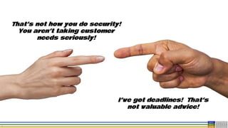 6
That’s not how you do security!
You aren’t taking customer
needs seriously!
I’ve got deadlines! That’s
not valuable advice!
 