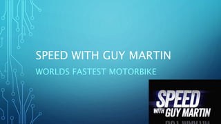 SPEED WITH GUY MARTIN
WORLDS FASTEST MOTORBIKE
 