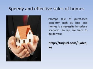 Speedy and effective sales of homes Prompt sale of purchased property such as land and homes is a necessity in today’s scenario. So we are here to guide you:   http://tinyurl.com/3xdcqke 