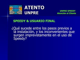 ATENTO UNPRE UNPRE SPEEDY  Atención al Cliente SPEEDY & USUARIO FINAL   ¿Qué sucede entre los pasos previos a la instalación, y los inconvenientes que surgen imprevistamente en el uso de Speedy? 