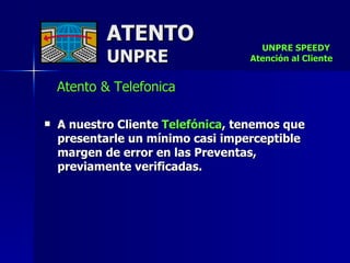 ATENTO UNPRE Atento & Telefonica A nuestro Cliente  Telefónica , tenemos que presentarle un mínimo casi imperceptible margen de error en las Preventas, previamente verificadas.   UNPRE SPEEDY  Atención al Cliente 