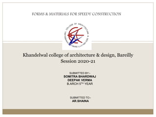 FORMS & MATERIALS FOR SPEEDY CONSTRUCTION
Khandelwal college of architecture & design, Bareilly
Session 2020-21
SUBMITTED BY:-
SOMITRA BHARDWAJ
DEEPAK VERMA
B.ARCH 5TH YEAR
SUBMITTED TO:-
AR.SHAINA
 